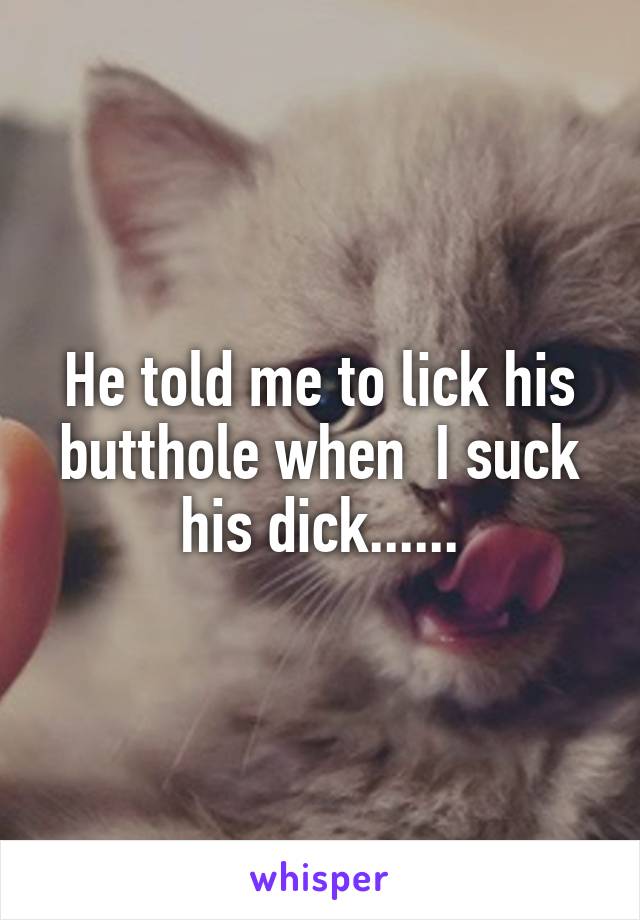 He told me to lick his butthole when  I suck his dick......