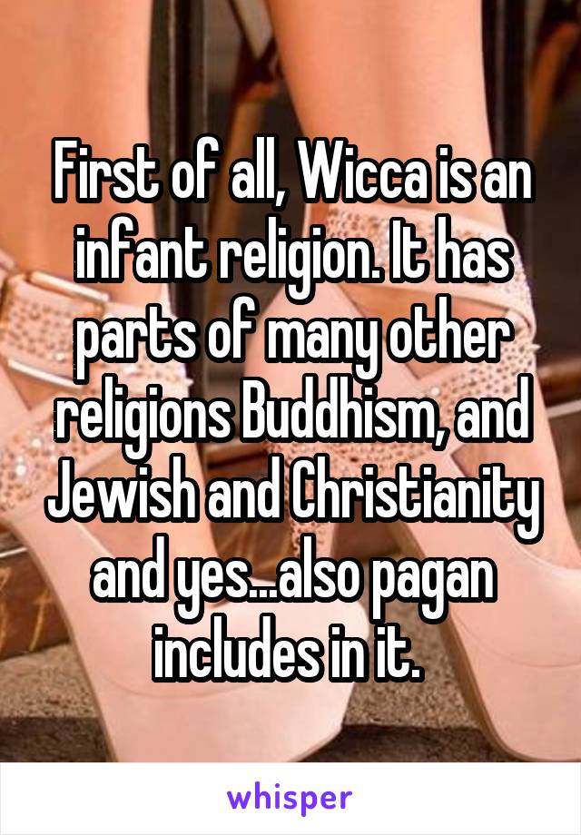 First of all, Wicca is an infant religion. It has parts of many other religions Buddhism, and Jewish and Christianity and yes...also pagan includes in it. 