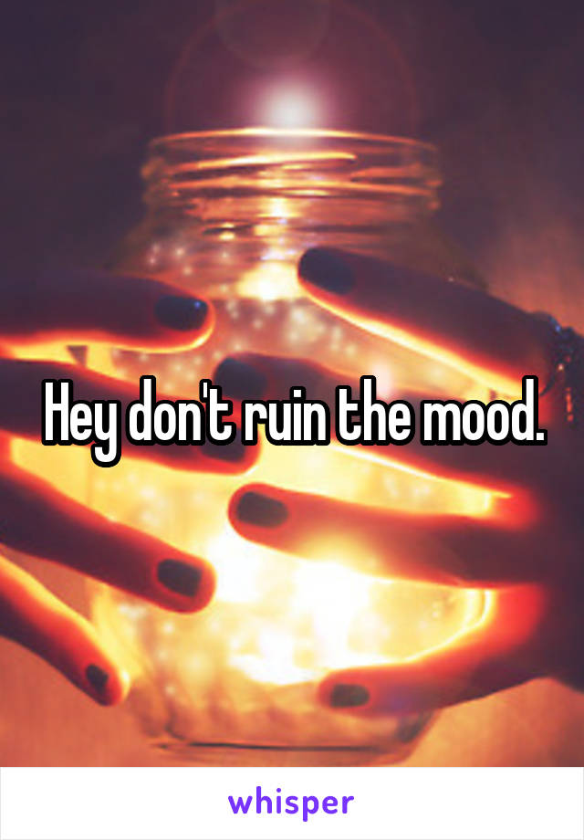 Hey don't ruin the mood.