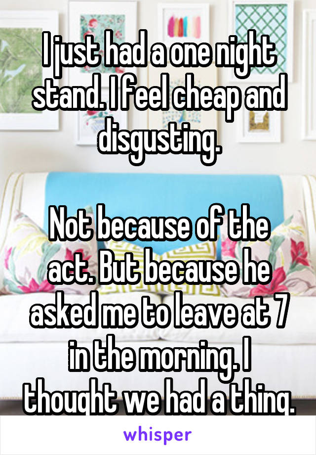 I just had a one night stand. I feel cheap and disgusting.

Not because of the act. But because he asked me to leave at 7 in the morning. I thought we had a thing.