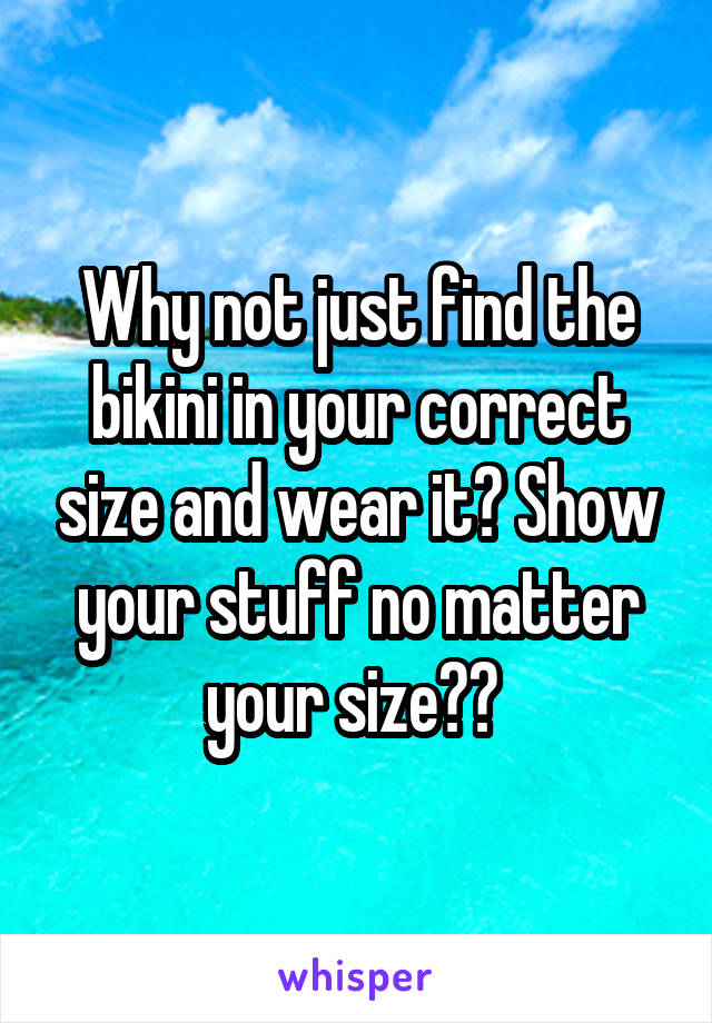 Why not just find the bikini in your correct size and wear it? Show your stuff no matter your size?? 