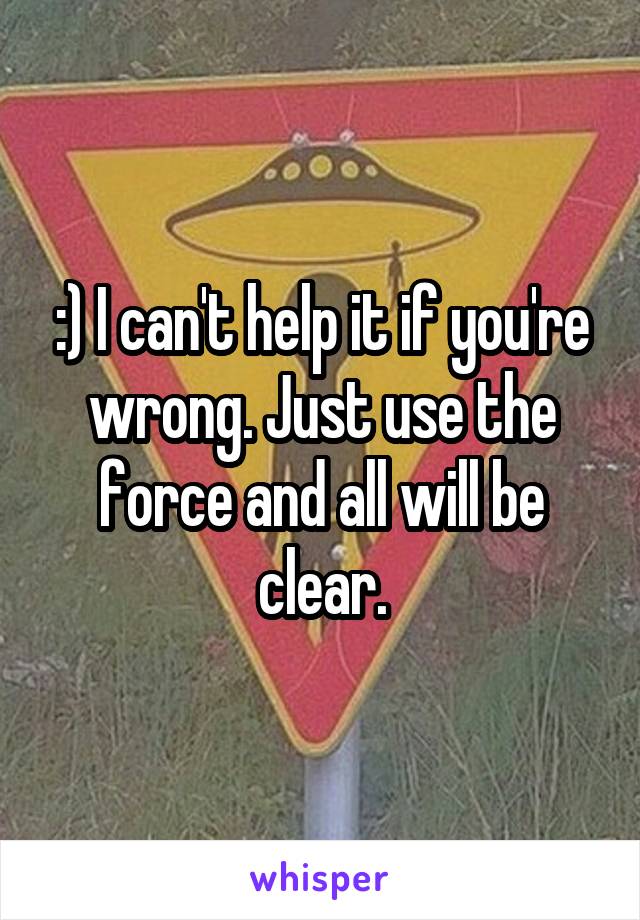 :) I can't help it if you're wrong. Just use the force and all will be clear.