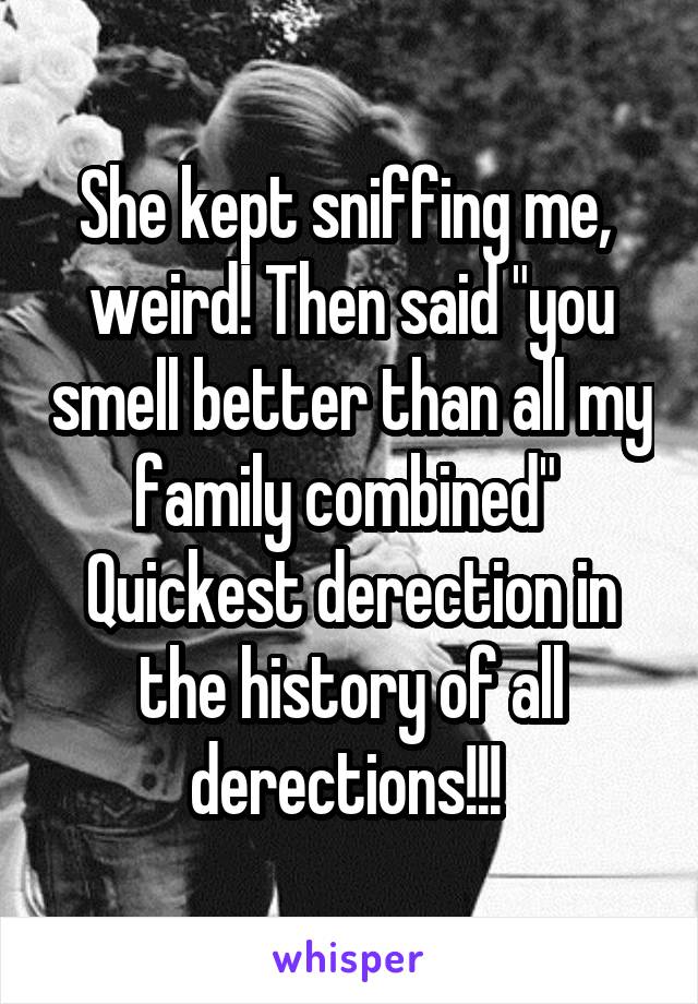 She kept sniffing me,  weird! Then said "you smell better than all my family combined" 
Quickest derection in the history of all derections!!! 