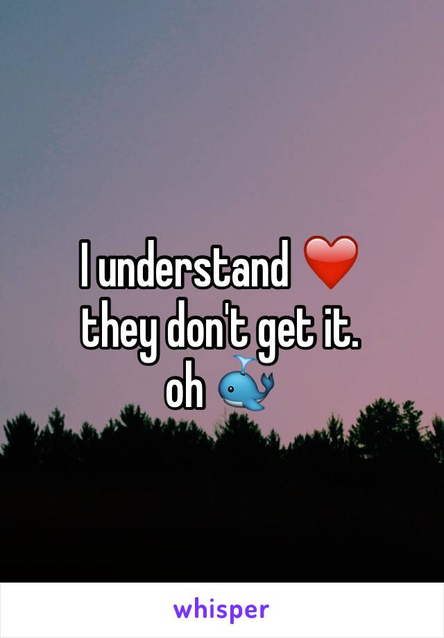 I understand ❤️ 
they don't get it. 
oh 🐳