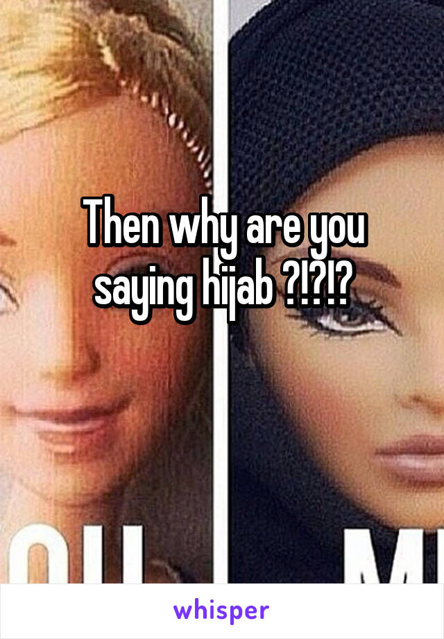 Then why are you saying hijab ?!?!?

