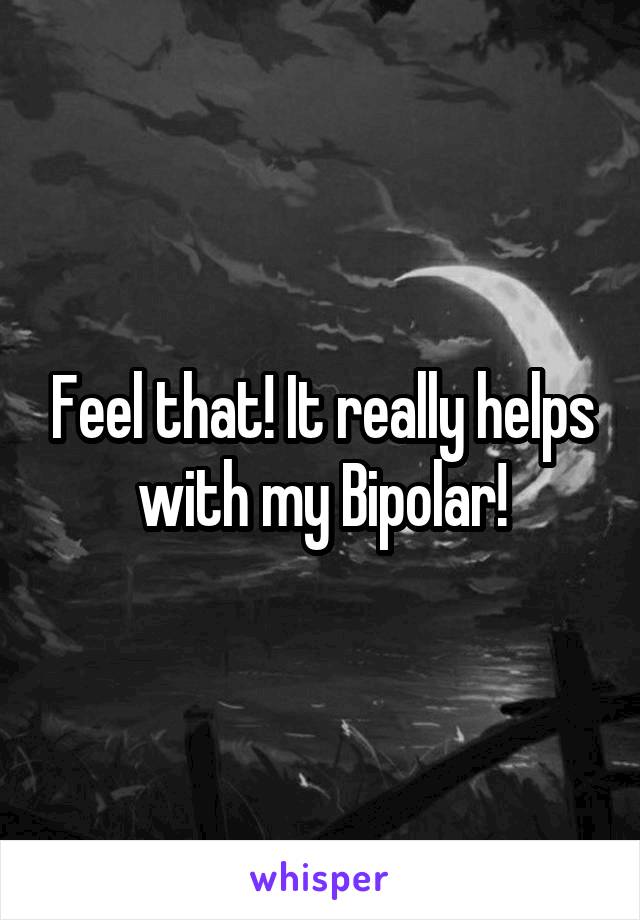Feel that! It really helps with my Bipolar!