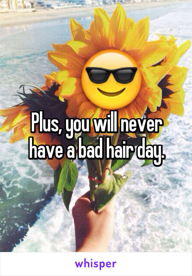 Plus, you will never have a bad hair day.