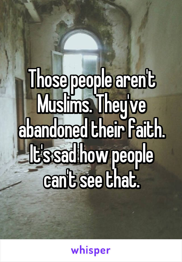 Those people aren't Muslims. They've abandoned their faith. It's sad how people can't see that.