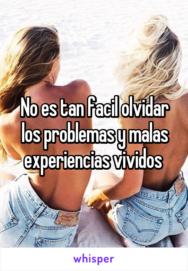 No es tan facil olvidar los problemas y malas experiencias vividos 