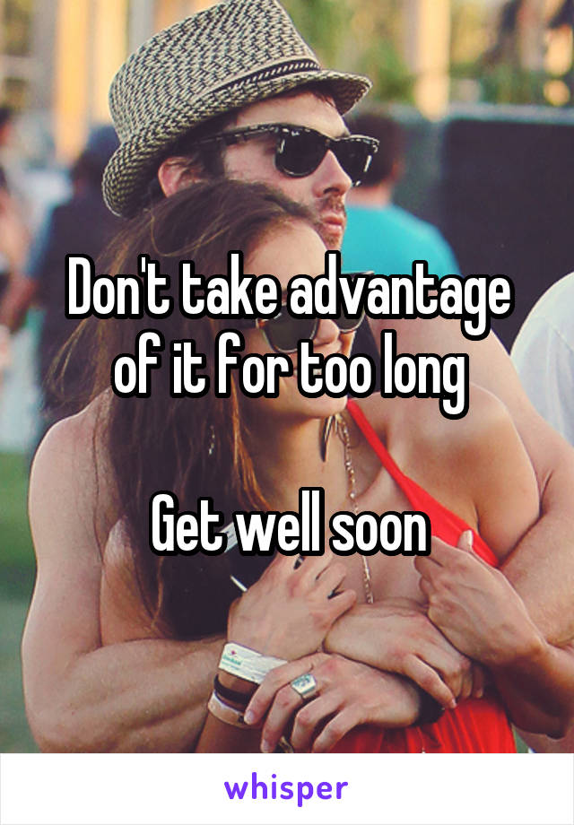 Don't take advantage of it for too long

Get well soon