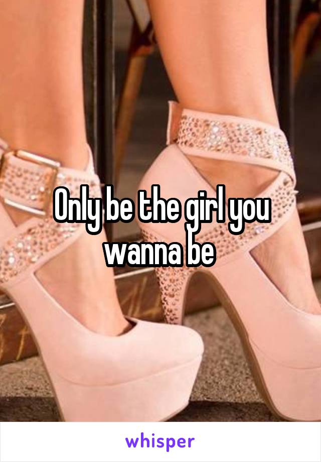 Only be the girl you wanna be 