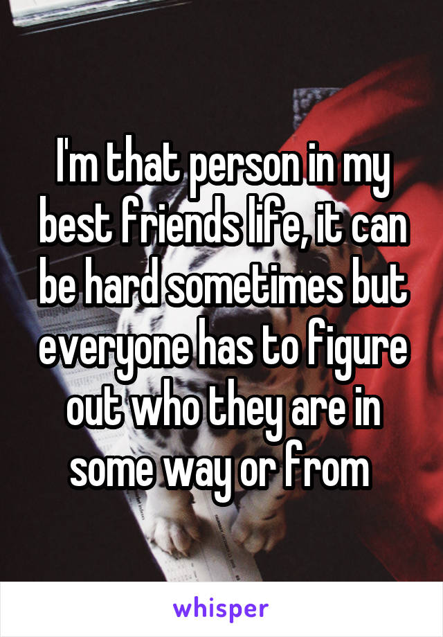 I'm that person in my best friends life, it can be hard sometimes but everyone has to figure out who they are in some way or from 