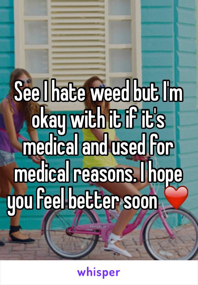 See I hate weed but I'm okay with it if it's medical and used for medical reasons. I hope you feel better soon ❤️