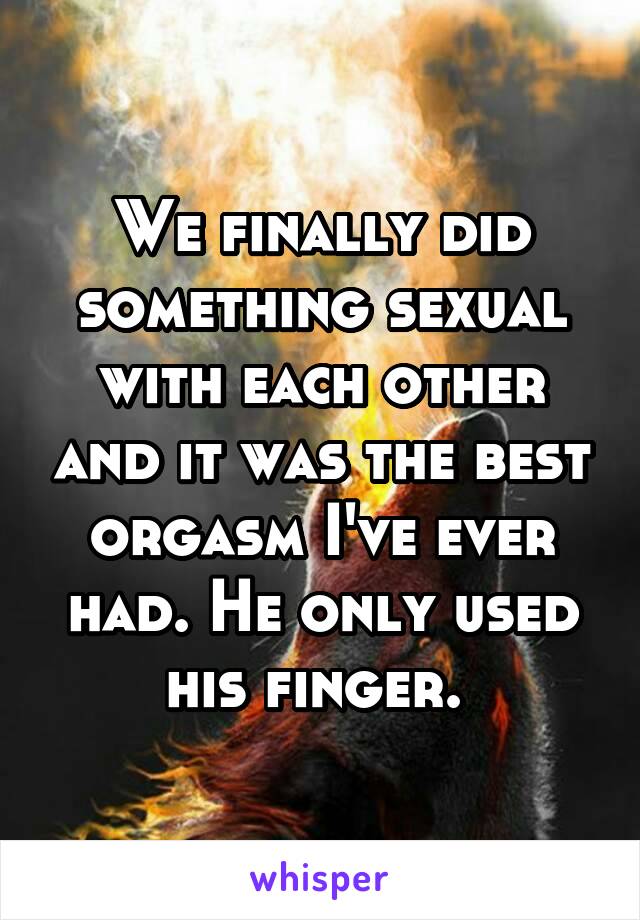 We finally did something sexual with each other and it was the best orgasm I've ever had. He only used his finger. 