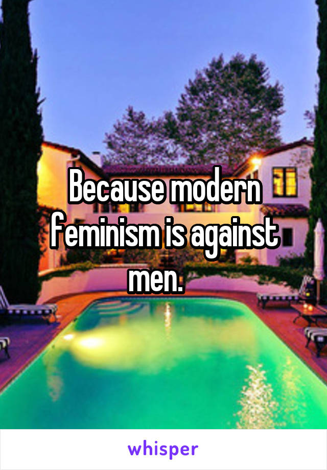 Because modern feminism is against men.   