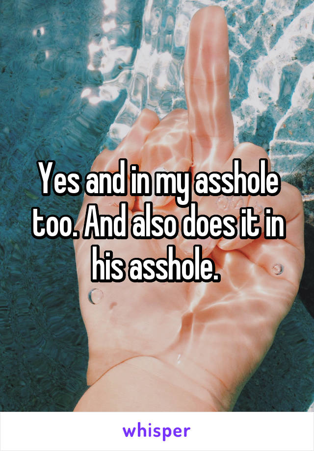 Yes and in my asshole too. And also does it in his asshole. 