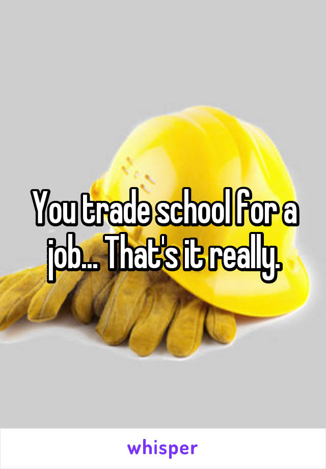 You trade school for a job... That's it really.