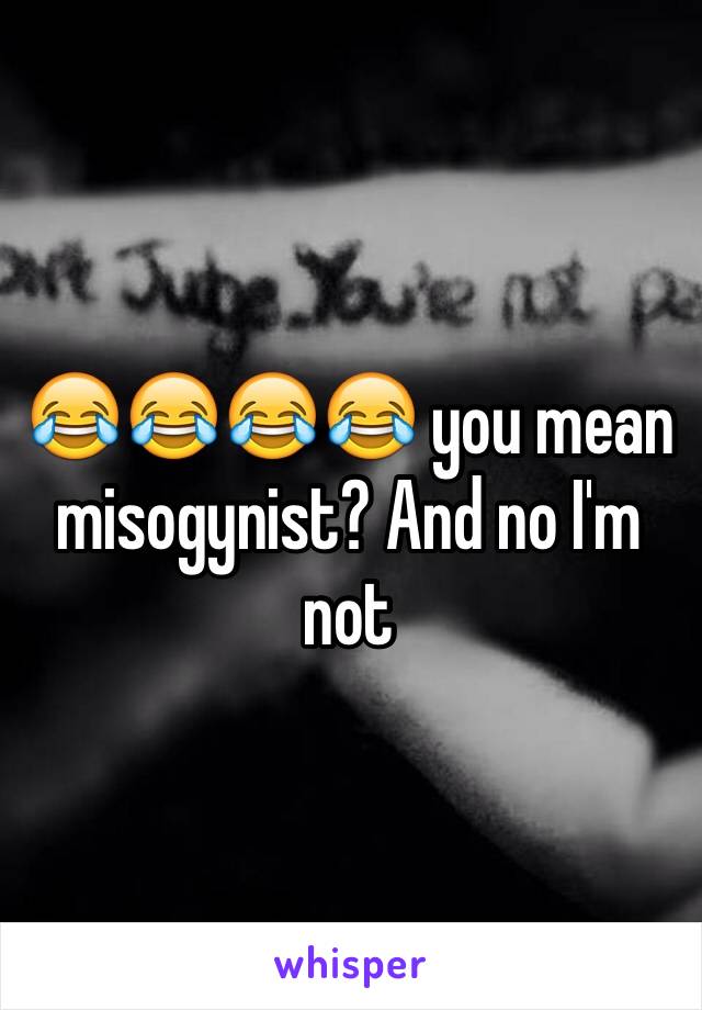 😂😂😂😂 you mean misogynist? And no I'm not 