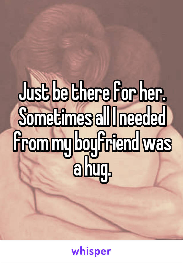 Just be there for her. Sometimes all I needed from my boyfriend was a hug.