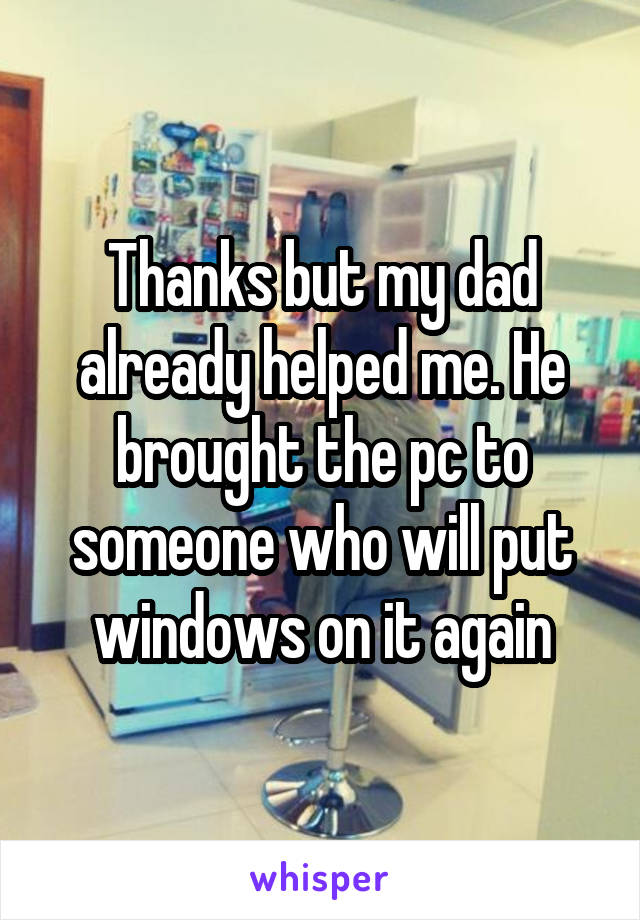 Thanks but my dad already helped me. He brought the pc to someone who will put windows on it again