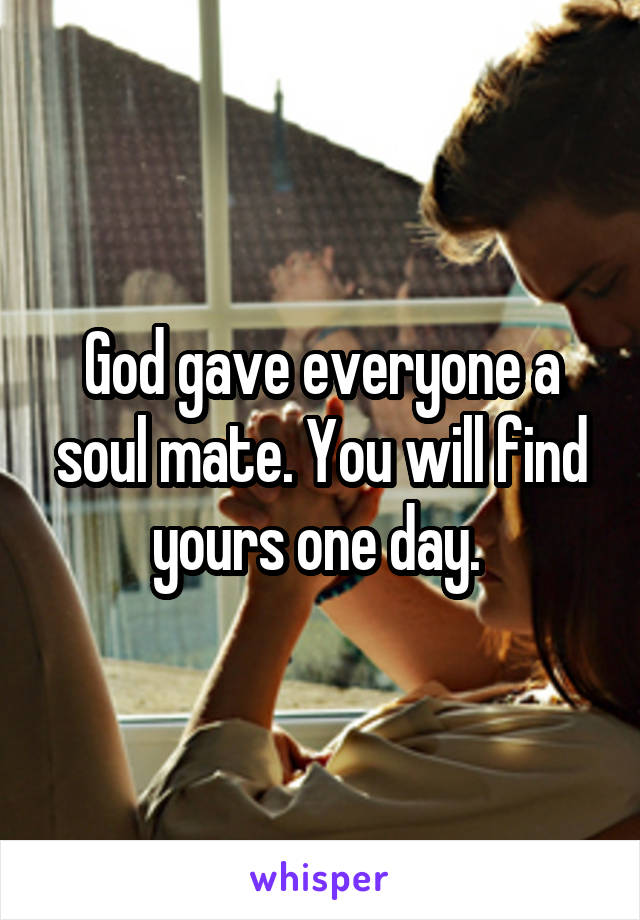 God gave everyone a soul mate. You will find yours one day. 