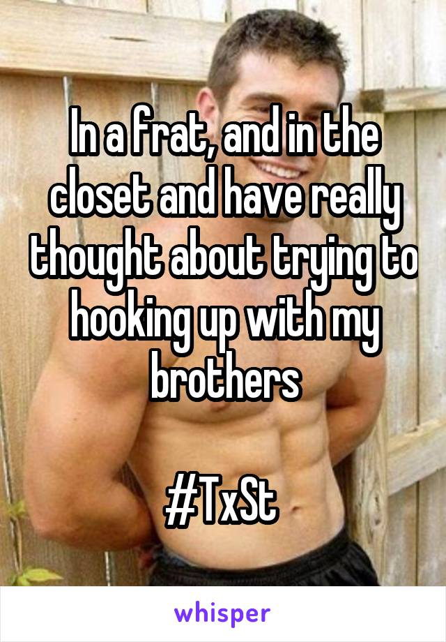 In a frat, and in the closet and have really thought about trying to hooking up with my brothers

#TxSt 