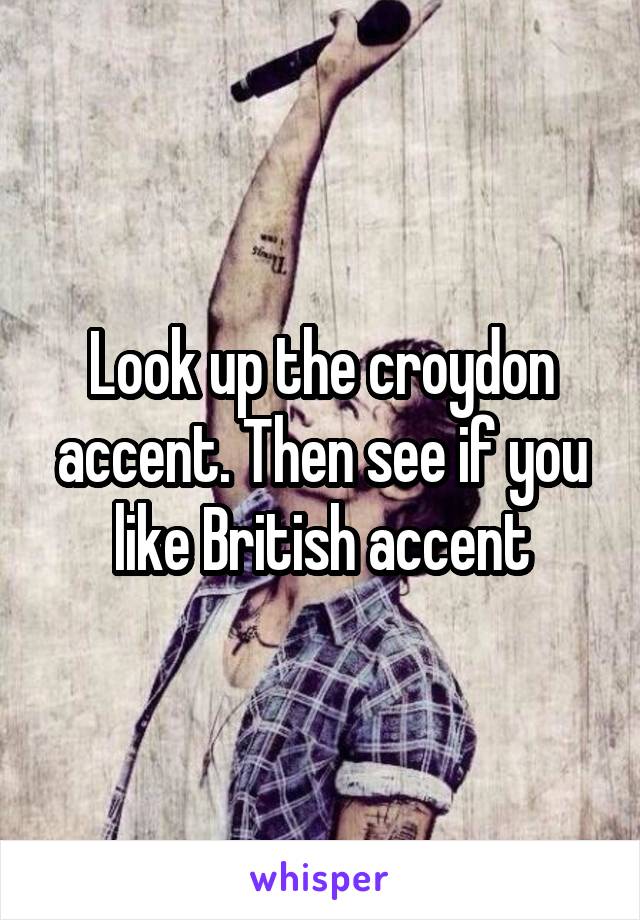 Look up the croydon accent. Then see if you like British accent