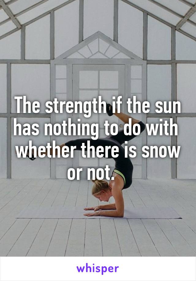 The strength if the sun has nothing to do with  whether there is snow or not.   