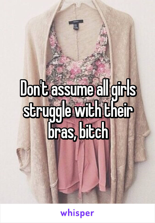 Don't assume all girls struggle with their bras, bitch