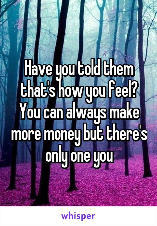 Have you told them that's how you feel? You can always make more money but there's only one you