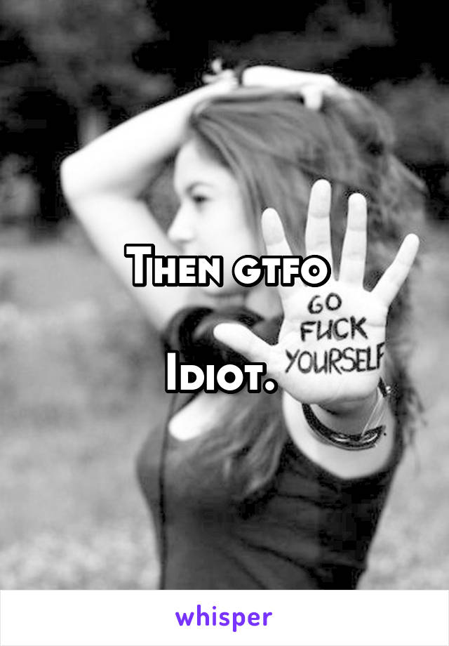 Then gtfo

Idiot. 