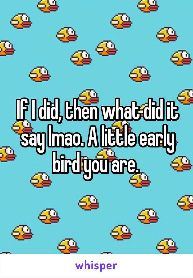 If I did, then what did it say lmao. A little early bird you are. 