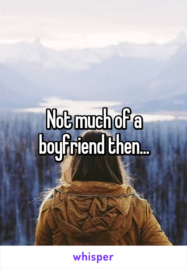 Not much of a boyfriend then...