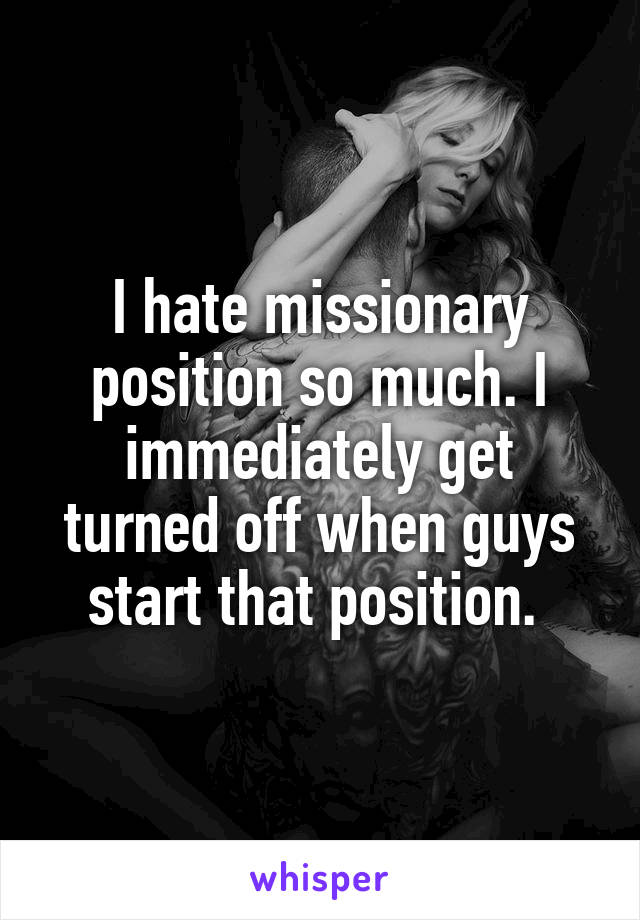 I hate missionary position so much. I immediately get turned off when guys start that position. 