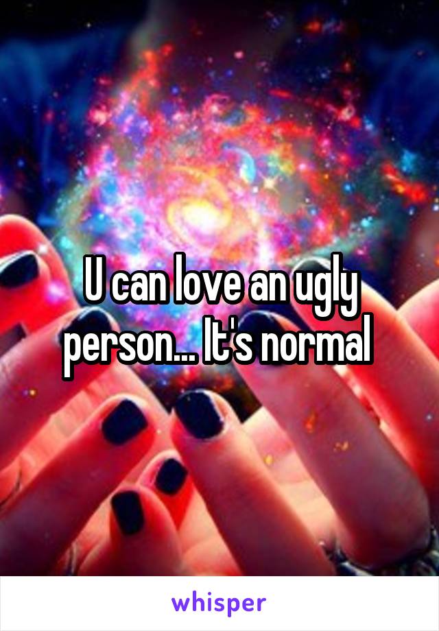 U can love an ugly person... It's normal 