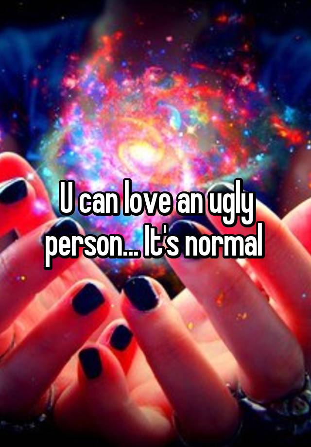 U can love an ugly person... It's normal 