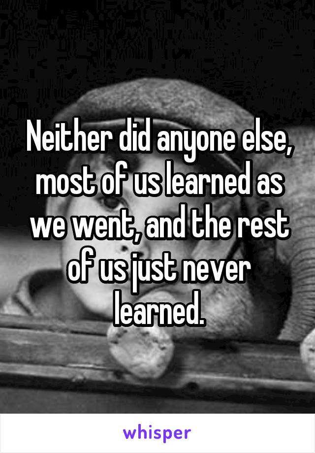 Neither did anyone else, most of us learned as we went, and the rest of us just never learned.