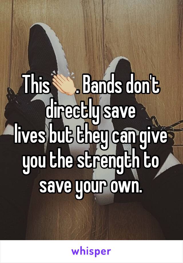 This👏🏼. Bands don't directly save
lives but they can give you the strength to save your own.