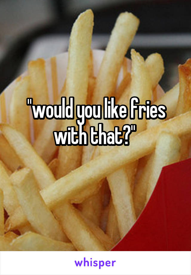 "would you like fries with that?" 
