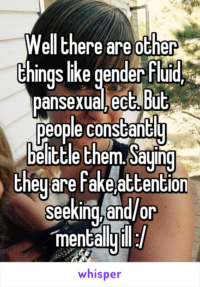 Well there are other things like gender fluid, pansexual, ect. But people constantly belittle them. Saying they are fake,attention seeking, and/or mentally ill :/