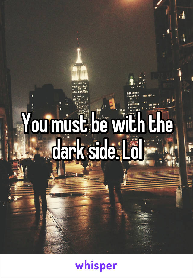 You must be with the dark side. Lol