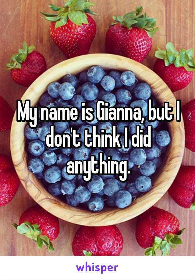 My name is Gianna, but I don't think I did anything.