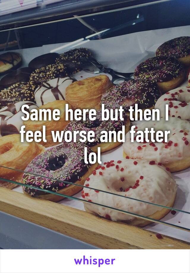 Same here but then I feel worse and fatter lol 