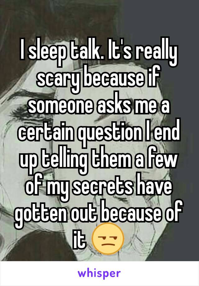 I sleep talk. It's really scary because if someone asks me a certain question I end up telling them a few of my secrets have gotten out because of it 😒