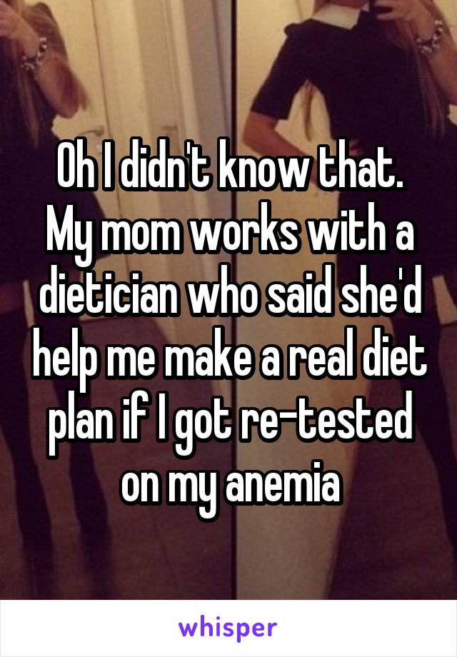 Oh I didn't know that. My mom works with a dietician who said she'd help me make a real diet plan if I got re-tested on my anemia