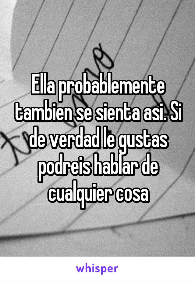 Ella probablemente tambien se sienta asi. Si de verdad le gustas podreis hablar de cualquier cosa