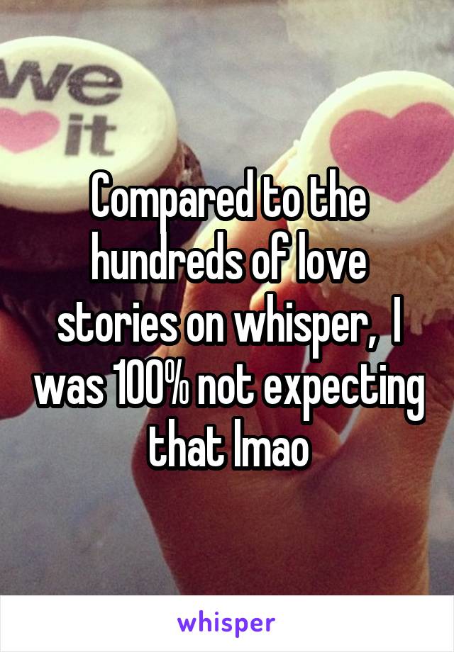 Compared to the hundreds of love stories on whisper,  I was 100% not expecting that lmao