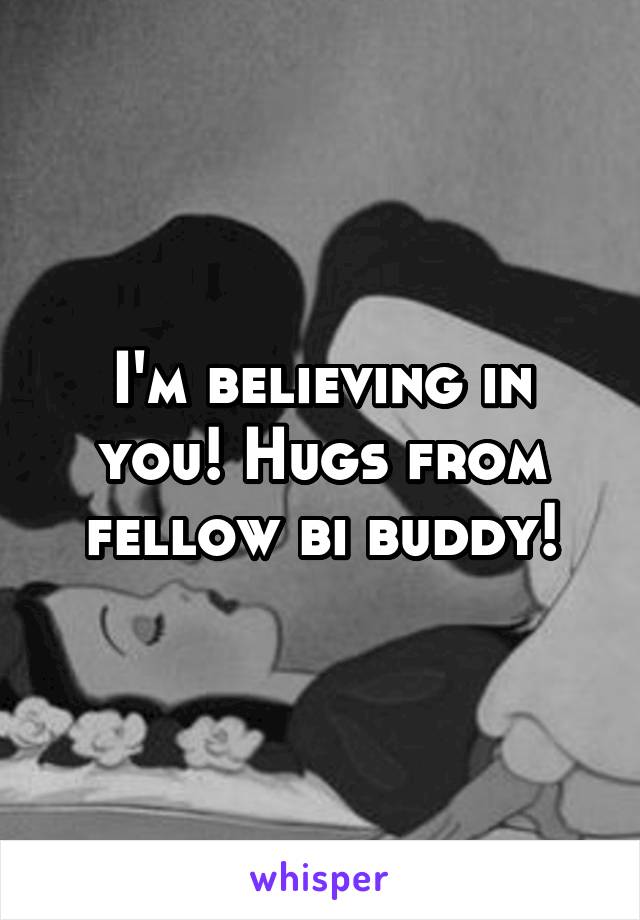 I'm believing in you! Hugs from fellow bi buddy!