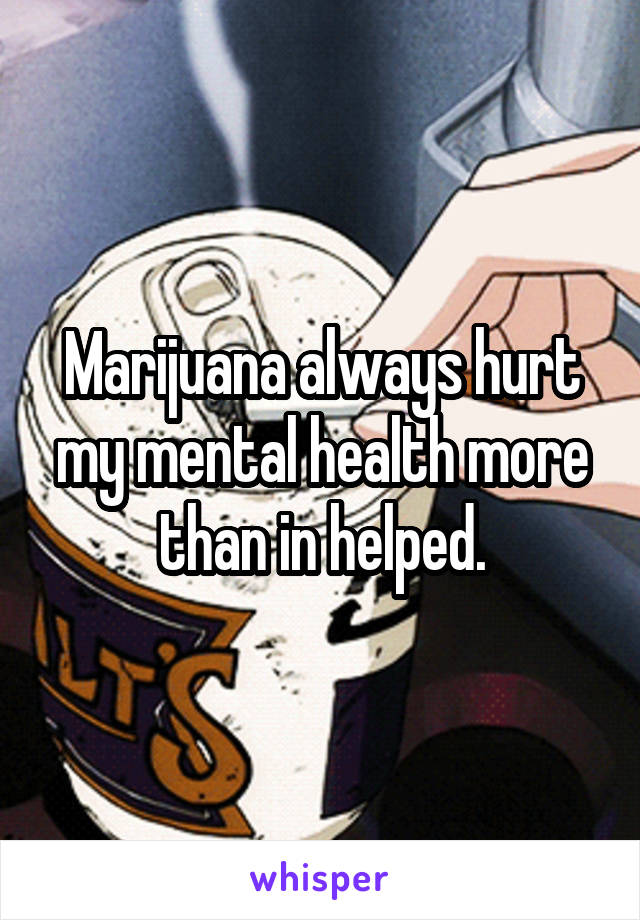 Marijuana always hurt my mental health more than in helped.