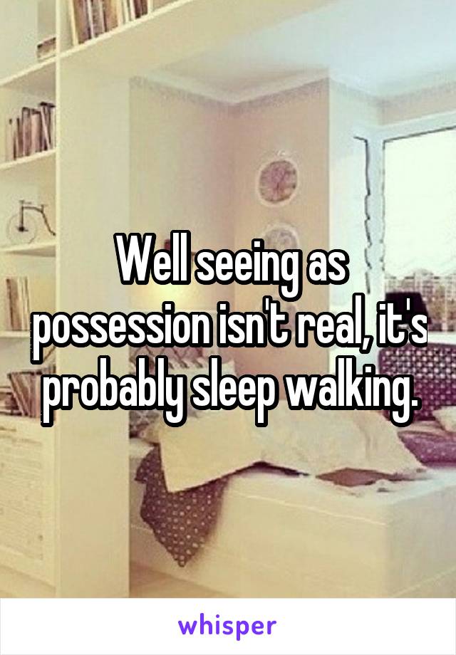 Well seeing as possession isn't real, it's probably sleep walking.